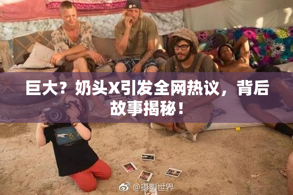 巨大？奶头X引发全网热议，背后故事揭秘！