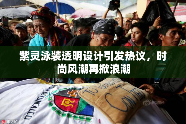 紫灵泳装透明设计引发热议，时尚风潮再掀浪潮