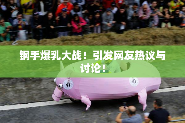 钢手爆乳大战！引发网友热议与讨论！