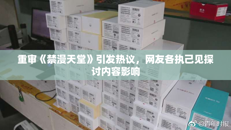 重审《禁漫天堂》引发热议，网友各执己见探讨内容影响