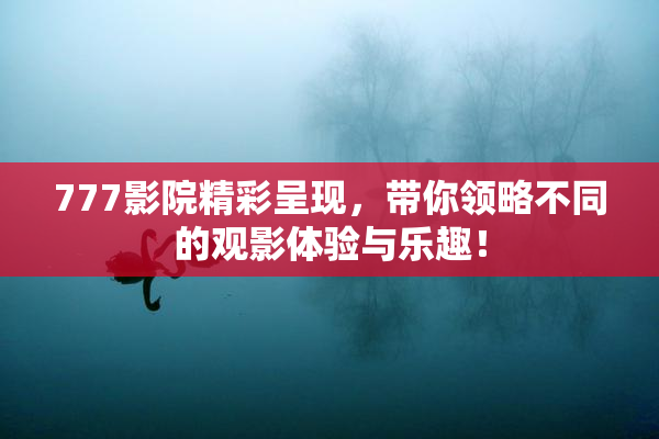 777影院精彩呈现，带你领略不同的观影体验与乐趣！