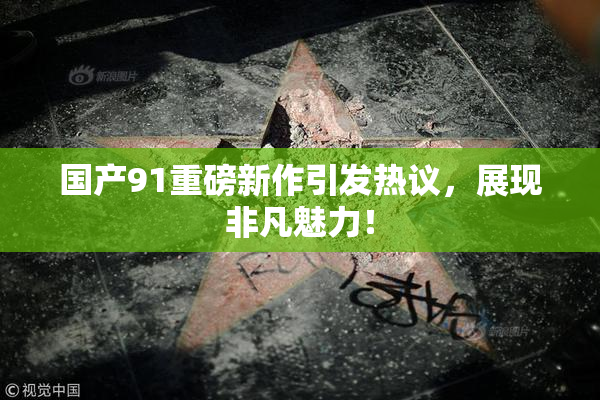 国产91重磅新作引发热议，展现非凡魅力！