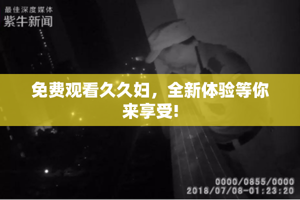 免费观看久久妇，全新体验等你来享受!