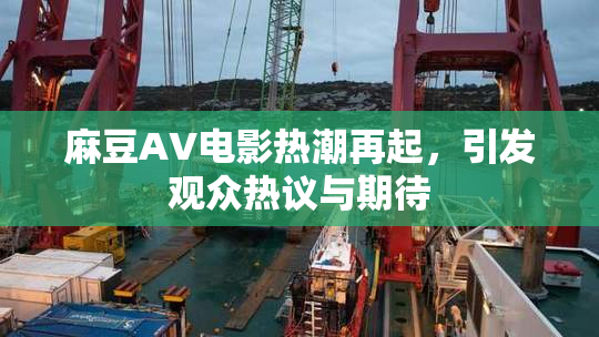 麻豆AV电影热潮再起，引发观众热议与期待