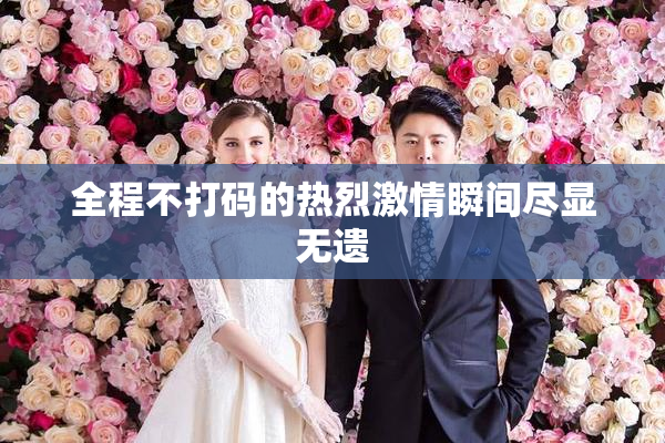 全程不打码的热烈激情瞬间尽显无遗