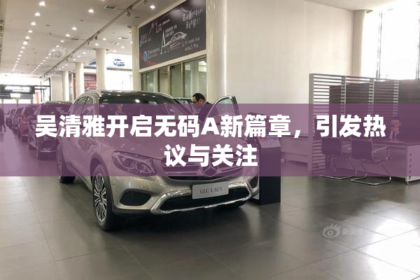 吴清雅开启无码A新篇章，引发热议与关注