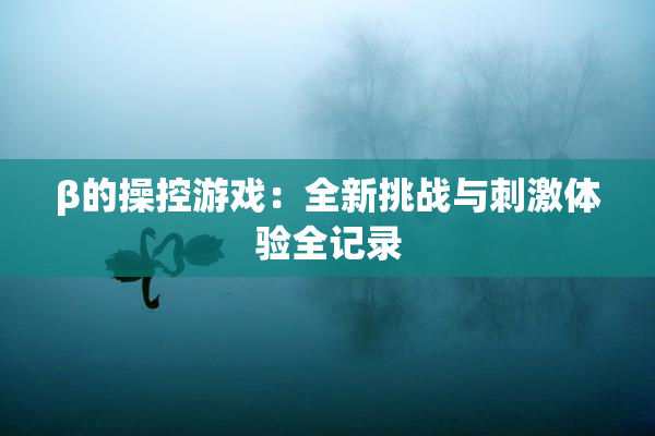 β的操控游戏：全新挑战与刺激体验全记录