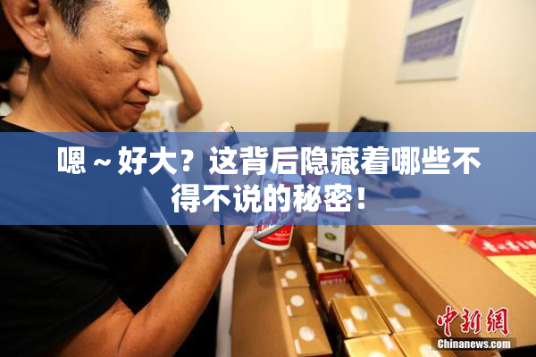 嗯～好大？这背后隐藏着哪些不得不说的秘密！