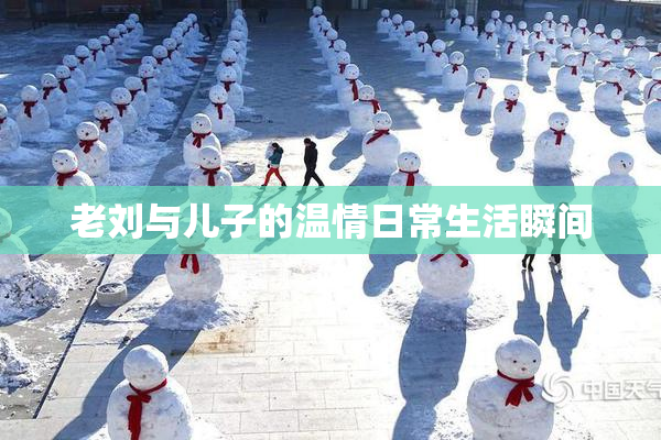 老刘与儿子的温情日常生活瞬间