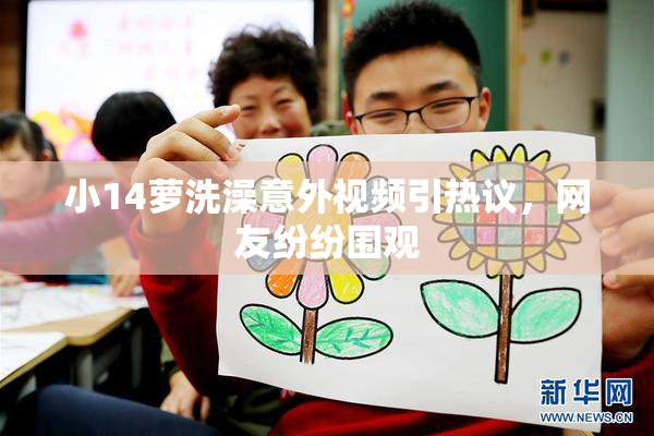 小14萝洗澡意外视频引热议，网友纷纷围观