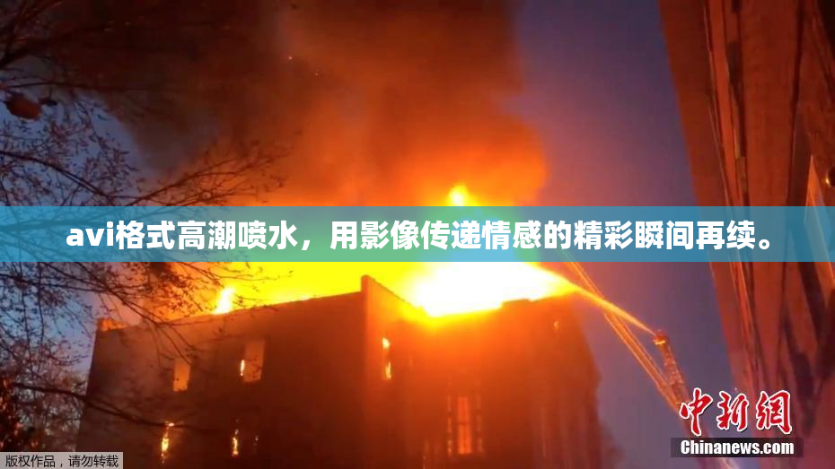 avi格式高潮喷水，用影像传递情感的精彩瞬间再续。