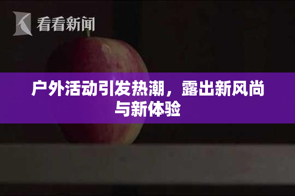 户外活动引发热潮，露出新风尚与新体验