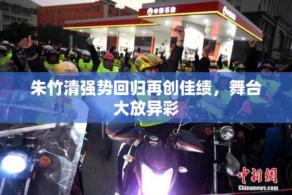 朱竹清强势回归再创佳绩，舞台大放异彩