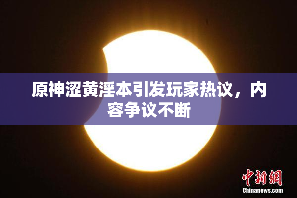 原神涩黄淫本引发玩家热议，内容争议不断