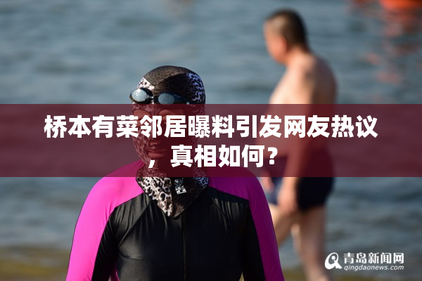 桥本有菜邻居曝料引发网友热议，真相如何？