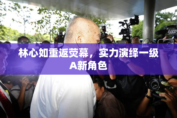林心如重返荧幕，实力演绎一级A新角色