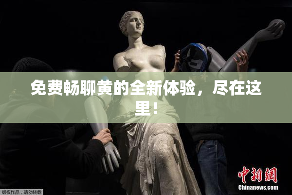 免费畅聊黄的全新体验，尽在这里！