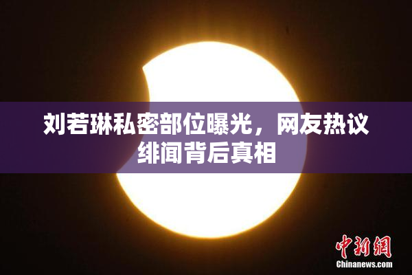 刘若琳私密部位曝光，网友热议绯闻背后真相