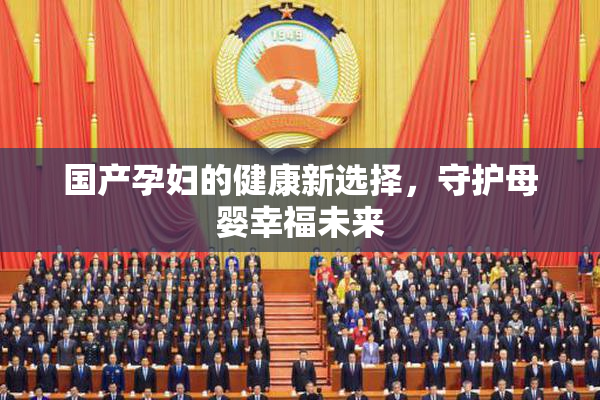 国产孕妇的健康新选择，守护母婴幸福未来
