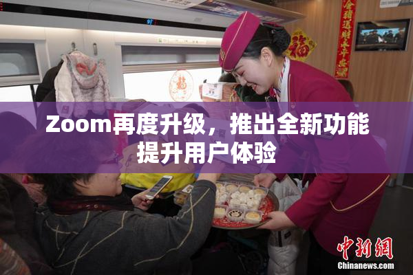 Zoom再度升级，推出全新功能提升用户体验