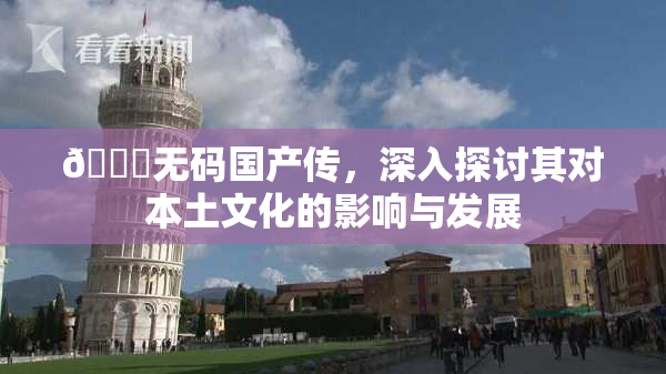 🔞无码国产传，深入探讨其对本土文化的影响与发展