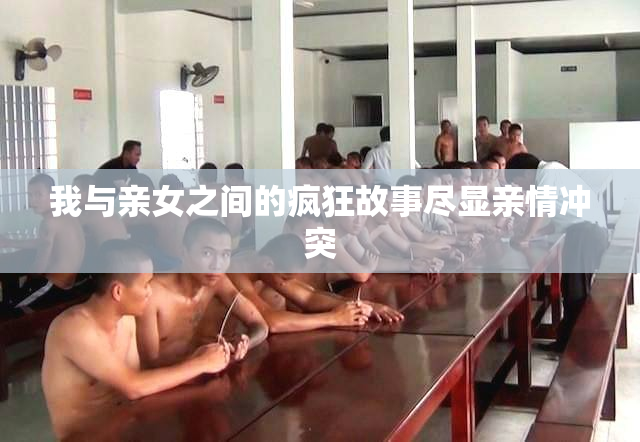 我与亲女之间的疯狂故事尽显亲情冲突