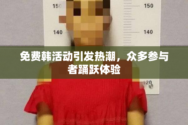 免费韩活动引发热潮，众多参与者踊跃体验