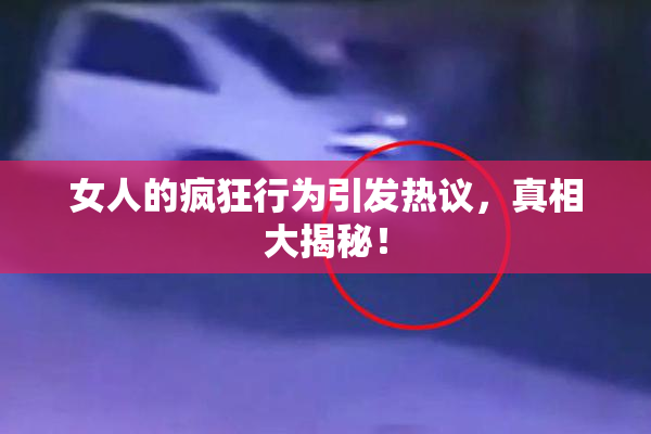 女人的疯狂行为引发热议，真相大揭秘！