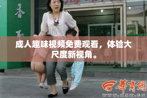 成人趣味视频免费观看，体验大尺度新视角。