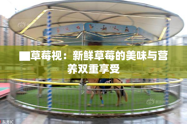 ▇草莓视：新鲜草莓的美味与营养双重享受