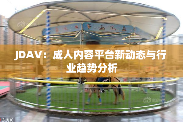 JDAV：成人内容平台新动态与行业趋势分析