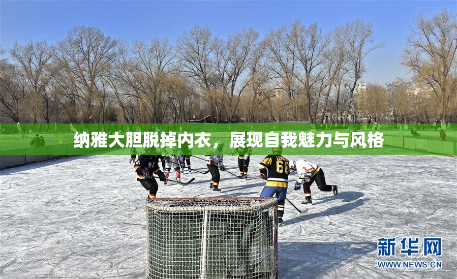 纳雅大胆脱掉内衣，展现自我魅力与风格