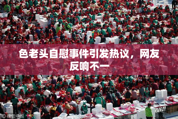 色老头自慰事件引发热议，网友反响不一
