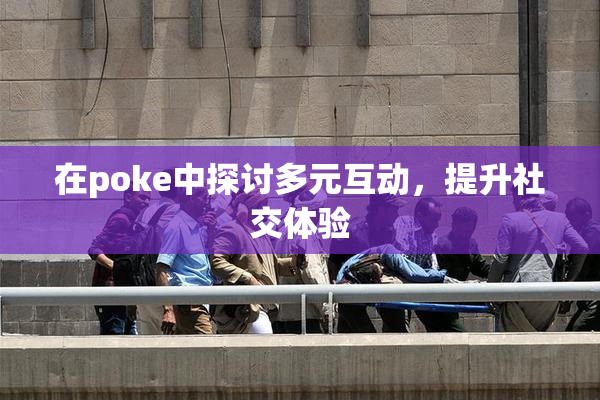 在poke中探讨多元互动，提升社交体验