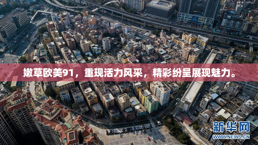 嫩草欧美91，重现活力风采，精彩纷呈展现魅力。