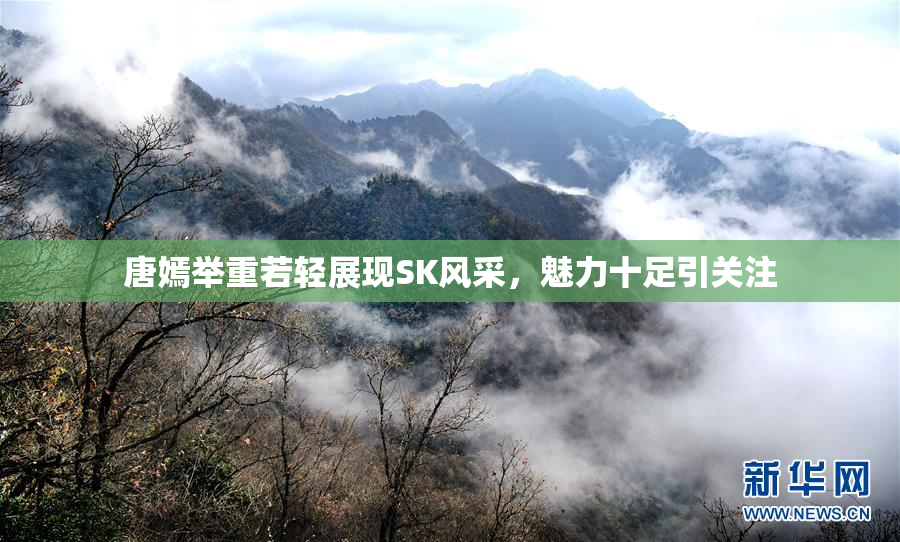 唐嫣举重若轻展现SK风采，魅力十足引关注