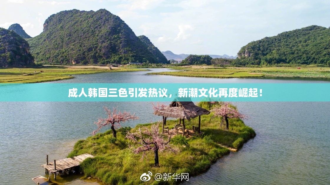 成人韩国三色引发热议，新潮文化再度崛起！