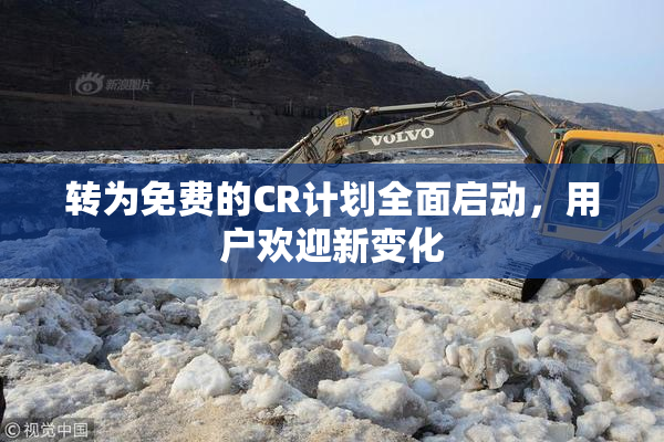 转为免费的CR计划全面启动，用户欢迎新变化