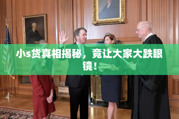 小s货真相揭秘，竟让大家大跌眼镜！