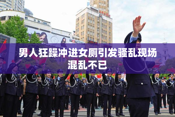 男人狂躁冲进女厕引发骚乱现场混乱不已