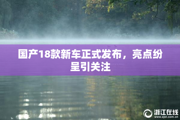 国产18款新车正式发布，亮点纷呈引关注