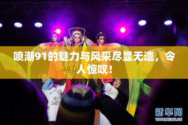 喷潮91的魅力与风采尽显无遗，令人惊叹！