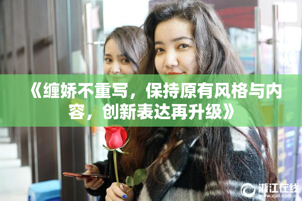 《缠娇不重写，保持原有风格与内容，创新表达再升级》