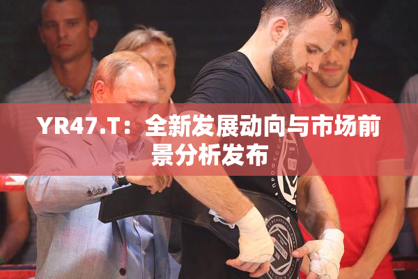 YR47.T：全新发展动向与市场前景分析发布