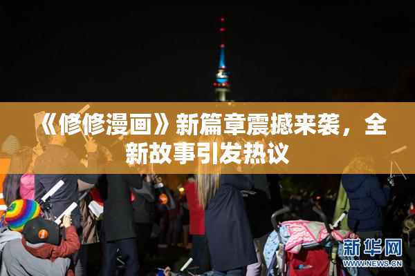 《修修漫画》新篇章震撼来袭，全新故事引发热议