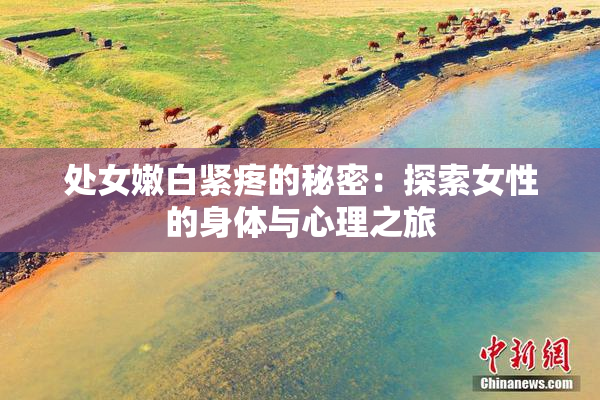 处女嫩白紧疼的秘密：探索女性的身体与心理之旅