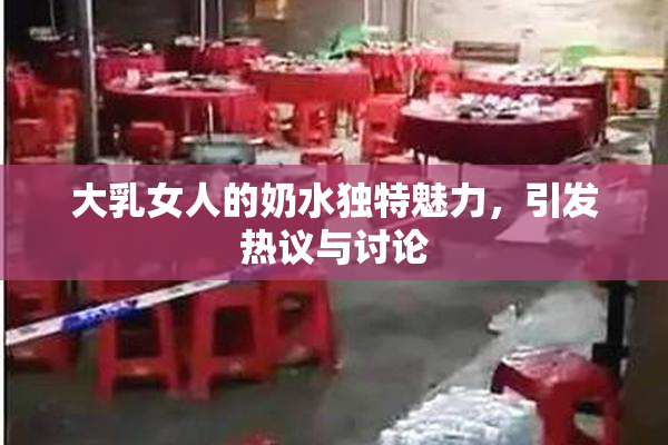 大乳女人的奶水独特魅力，引发热议与讨论