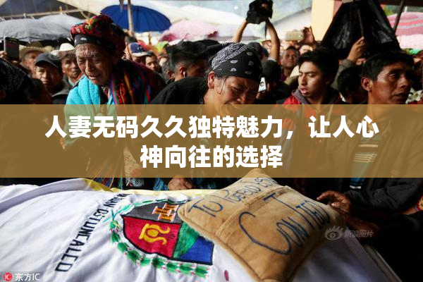 人妻无码久久独特魅力，让人心神向往的选择