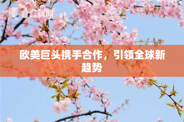 欧美巨头携手合作，引领全球新趋势