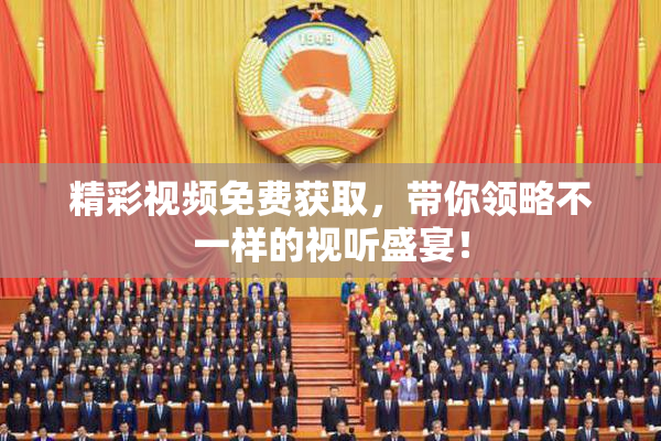 精彩视频免费获取，带你领略不一样的视听盛宴！